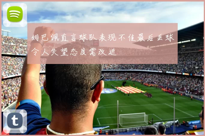 姆巴佩直言球队表现不佳最后丢球令人失望态度需改进