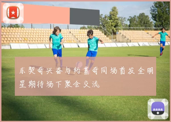 东契奇兴奋与约基奇同场首发全明星期待场下聚会交流