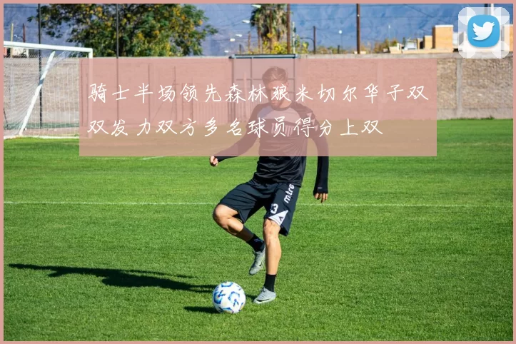 骑士半场领先森林狼米切尔华子双双发力双方多名球员得分上双