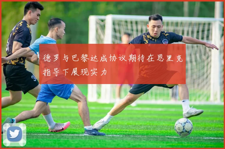 德罗与巴黎达成协议期待在恩里克指导下展现实力