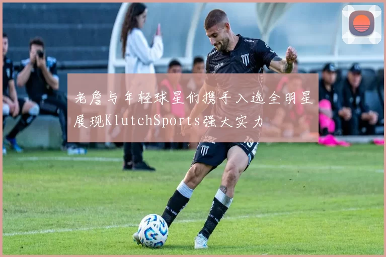 老詹与年轻球星们携手入选全明星展现KlutchSports强大实力