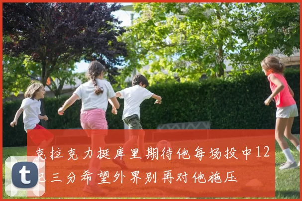 克拉克力挺库里期待他每场投中12记三分希望外界别再对他施压
