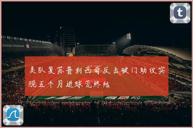 美队复苏普利西奇反击破门助攻实现五个月进球荒终结