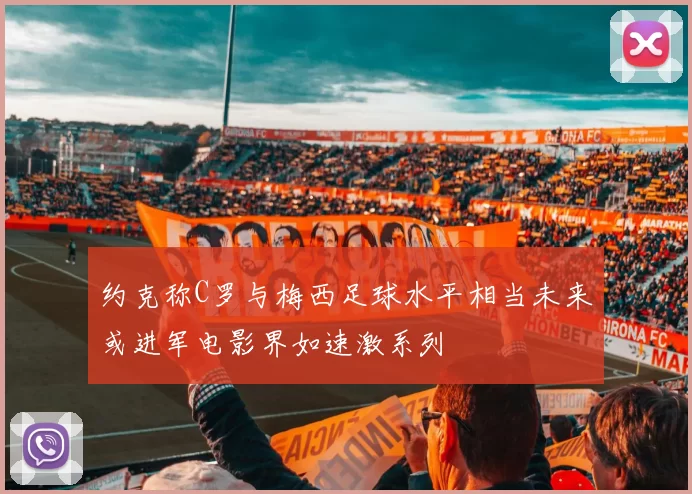 约克称C罗与梅西足球水平相当未来或进军电影界如速激系列