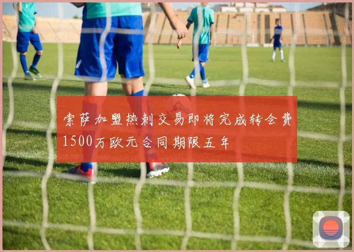 索萨加盟热刺交易即将完成转会费1500万欧元合同期限五年
