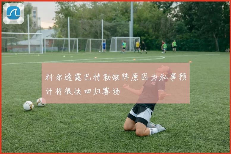 科尔透露巴特勒缺阵原因为私事预计将很快回归赛场